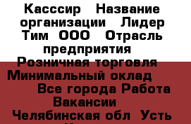 Касссир › Название организации ­ Лидер Тим, ООО › Отрасль предприятия ­ Розничная торговля › Минимальный оклад ­ 13 000 - Все города Работа » Вакансии   . Челябинская обл.,Усть-Катав г.